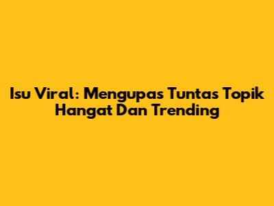 Isu Viral: Mengupas Tuntas Topik Hangat Dan Trending
