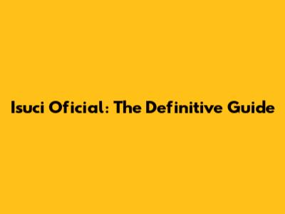 Isuci Oficial: The Definitive Guide