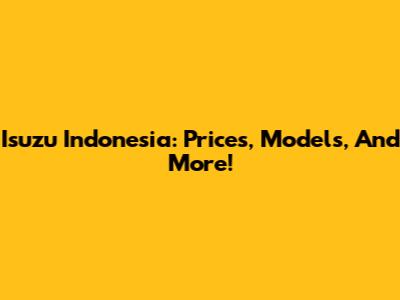 Isuzu Indonesia: Prices, Models, And More!