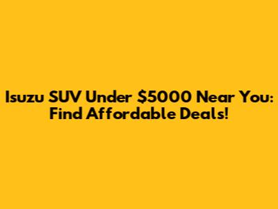 Isuzu SUV Under $5000 Near You: Find Affordable Deals!