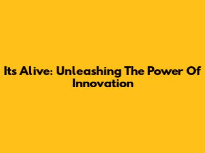 It's Alive: Unleashing The Power Of Innovation