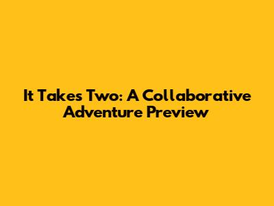 It Takes Two: A Collaborative Adventure Preview