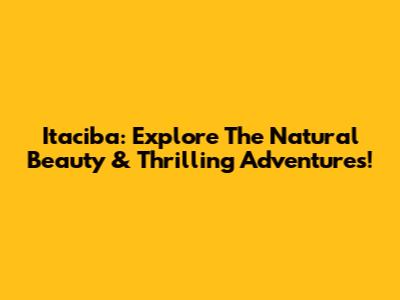 Itaciba: Explore The Natural Beauty & Thrilling Adventures!
