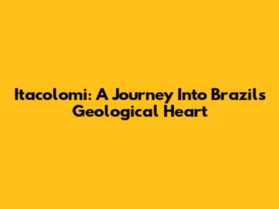 Itacolomi: A Journey Into Brazil's Geological Heart