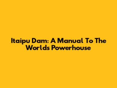 Itaipu Dam: A Manual To The World's Powerhouse