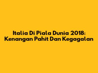 Italia Di Piala Dunia 2018: Kenangan Pahit Dan Kegagalan