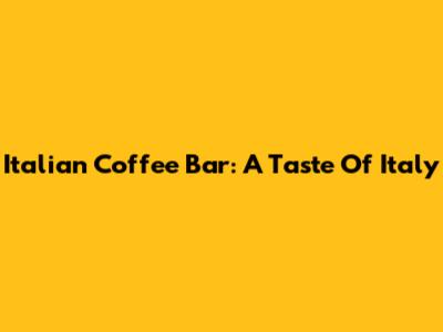 Italian Coffee Bar: A Taste Of Italy