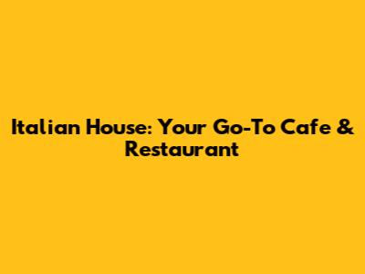Italian House: Your Go-To Cafe & Restaurant