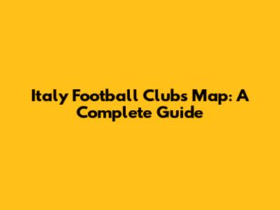 Italy Football Clubs Map: A Complete Guide