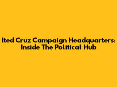 Ited Cruz Campaign Headquarters: Inside The Political Hub