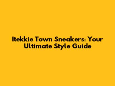 Itekkie Town Sneakers: Your Ultimate Style Guide