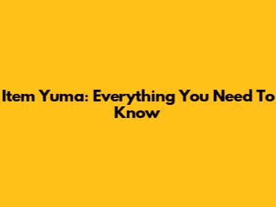 Item Yuma: Everything You Need To Know