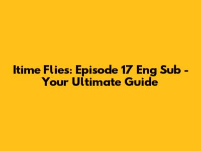 Itime Flies: Episode 17 Eng Sub - Your Ultimate Guide