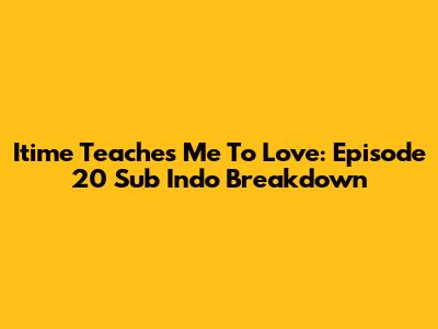 Itime Teaches Me To Love: Episode 20 Sub Indo Breakdown