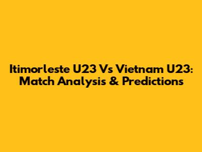 Itimorleste U23 Vs Vietnam U23: Match Analysis & Predictions