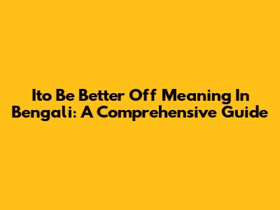 Ito Be Better Off Meaning In Bengali: A Comprehensive Guide