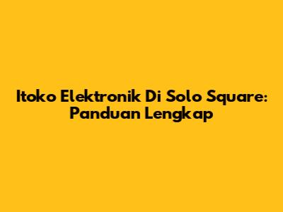 Itoko Elektronik Di Solo Square: Panduan Lengkap