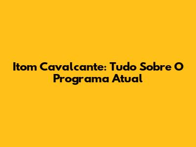 Itom Cavalcante: Tudo Sobre O Programa Atual