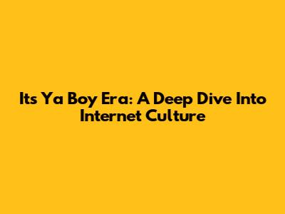 Its Ya Boy Era: A Deep Dive Into Internet Culture
