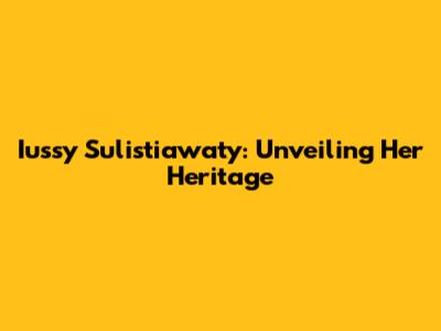 Iussy Sulistiawaty: Unveiling Her Heritage