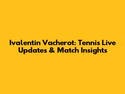Ivalentin Vacherot: Tennis Live Updates & Match Insights