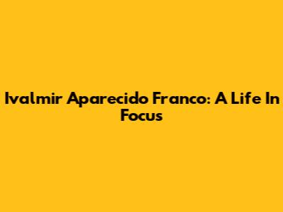Ivalmir Aparecido Franco: A Life In Focus