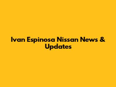 Ivan Espinosa Nissan News & Updates
