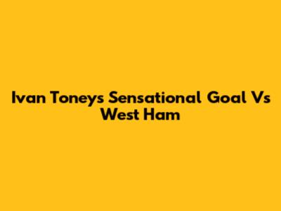 Ivan Toney's Sensational Goal Vs West Ham