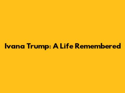 Ivana Trump: A Life Remembered