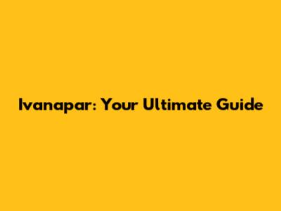Ivanapar: Your Ultimate Guide