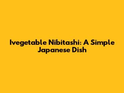 Ivegetable Nibitashi: A Simple Japanese Dish
