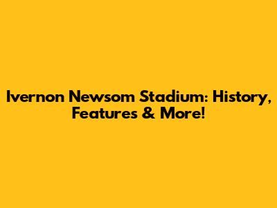 Ivernon Newsom Stadium: History, Features & More!