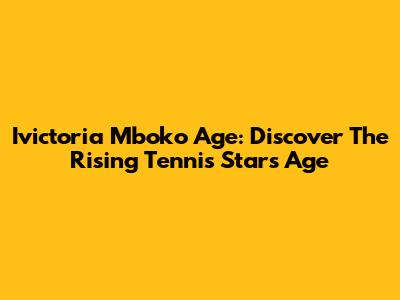 Ivictoria Mboko Age: Discover The Rising Tennis Star's Age