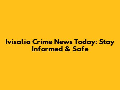 Ivisalia Crime News Today: Stay Informed & Safe