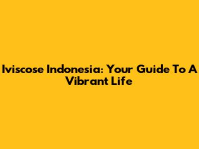Iviscose Indonesia: Your Guide To A Vibrant Life