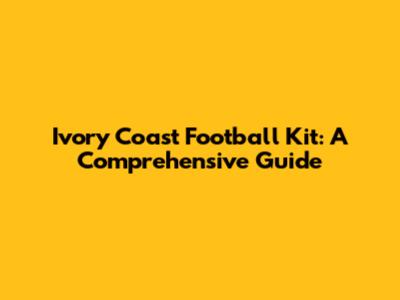 Ivory Coast Football Kit: A Comprehensive Guide
