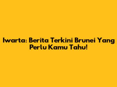 Iwarta: Berita Terkini Brunei Yang Perlu Kamu Tahu!