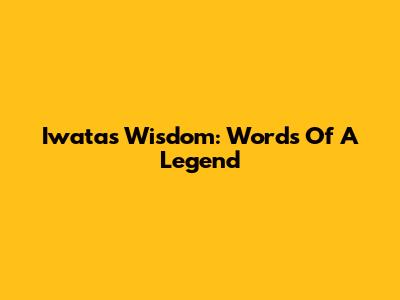 Iwata's Wisdom: Words Of A Legend