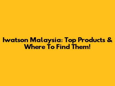 Iwatson Malaysia: Top Products & Where To Find Them!