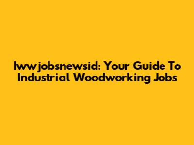 Iwwjobsnewsid: Your Guide To Industrial Woodworking Jobs