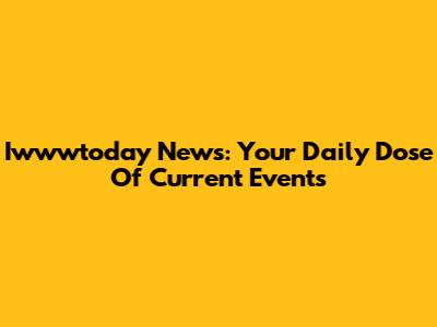 Iwwwtoday News: Your Daily Dose Of Current Events