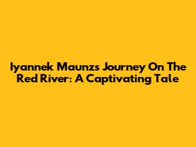 Iyannek Maunz's Journey On The Red River: A Captivating Tale