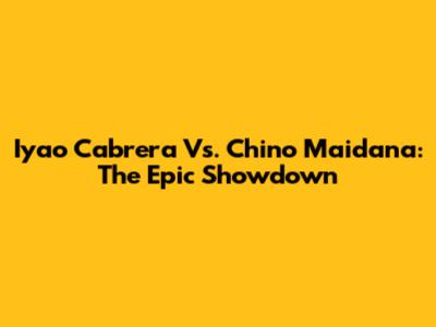 Iyao Cabrera Vs. Chino Maidana: The Epic Showdown