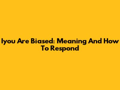 Iyou Are Biased: Meaning And How To Respond
