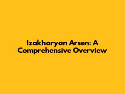 Izakharyan Arsen: A Comprehensive Overview