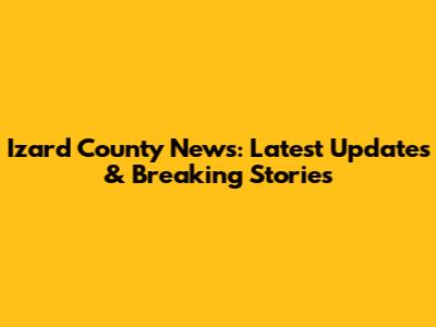 Izard County News: Latest Updates & Breaking Stories