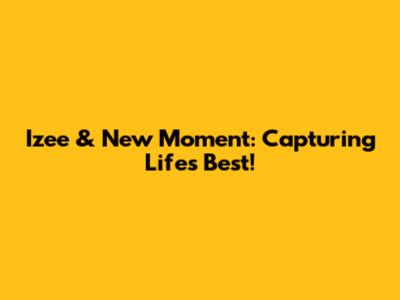 Izee & New Moment: Capturing Life's Best!
