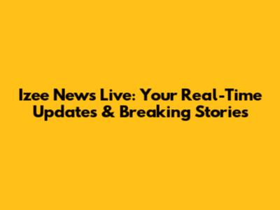 Izee News Live: Your Real-Time Updates & Breaking Stories