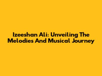 Izeeshan Ali: Unveiling The Melodies And Musical Journey