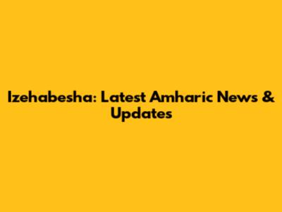 Izehabesha: Latest Amharic News & Updates